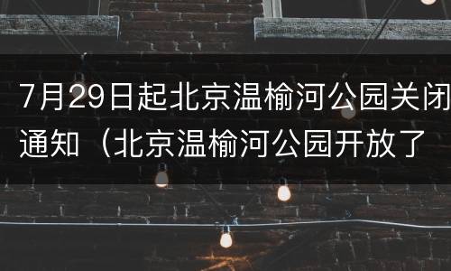 7月29日起北京温榆河公园关闭通知（北京温榆河公园开放了吗）