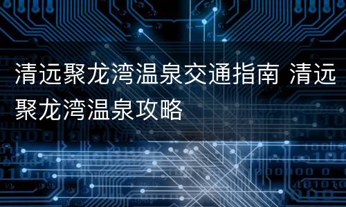 清远聚龙湾温泉交通指南 清远聚龙湾温泉攻略