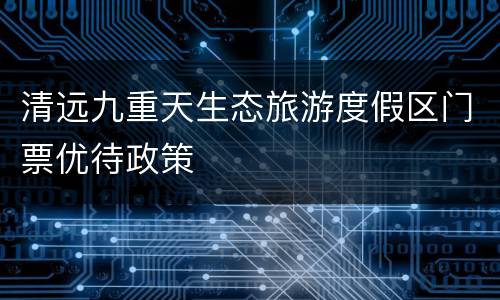 清远九重天生态旅游度假区门票优待政策