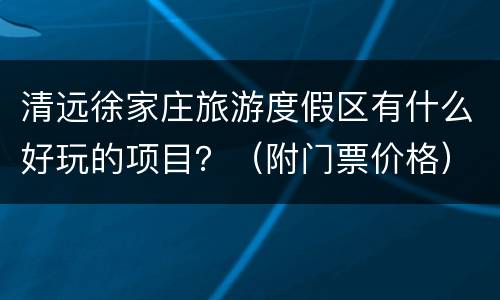 清远徐家庄旅游度假区有什么好玩的项目？（附门票价格）