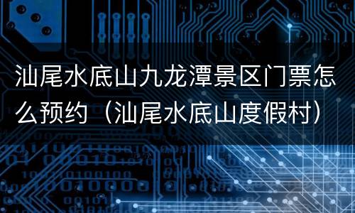汕尾水底山九龙潭景区门票怎么预约（汕尾水底山度假村）