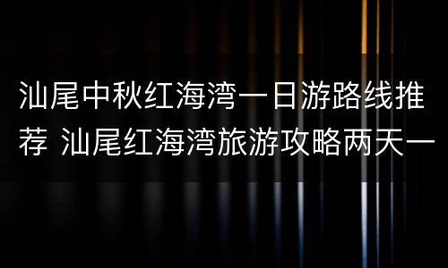 汕尾中秋红海湾一日游路线推荐 汕尾红海湾旅游攻略两天一夜自驾游
