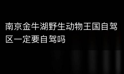 南京金牛湖野生动物王国自驾区一定要自驾吗