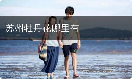 苏州牡丹花哪里有