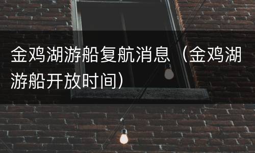 金鸡湖游船复航消息（金鸡湖游船开放时间）