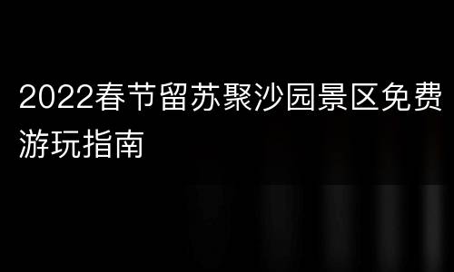 2022春节留苏聚沙园景区免费游玩指南