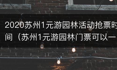 2020苏州1元游园林活动抢票时间（苏州1元游园林门票可以一天逛好几个吗?）