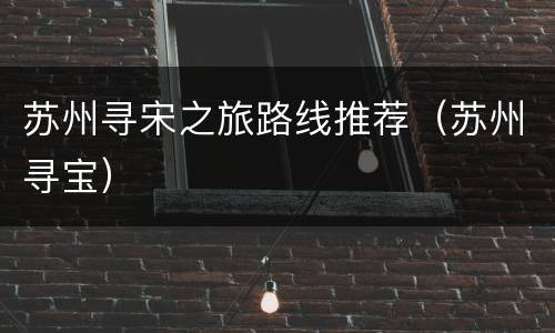苏州寻宋之旅路线推荐（苏州寻宝）