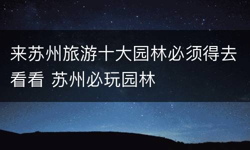 来苏州旅游十大园林必须得去看看 苏州必玩园林