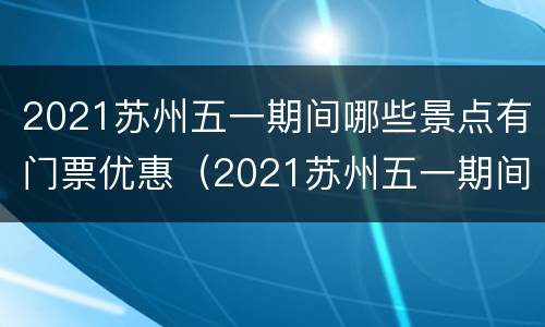 2021苏州五一期间哪些景点有门票优惠（2021苏州五一期间哪些景点有门票优惠政策）