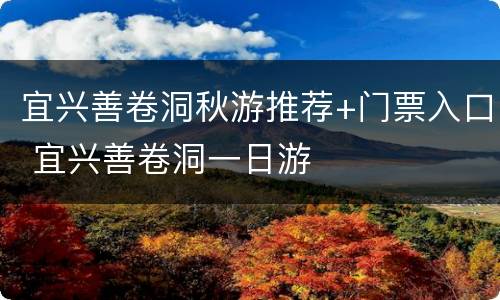 宜兴善卷洞秋游推荐+门票入口 宜兴善卷洞一日游