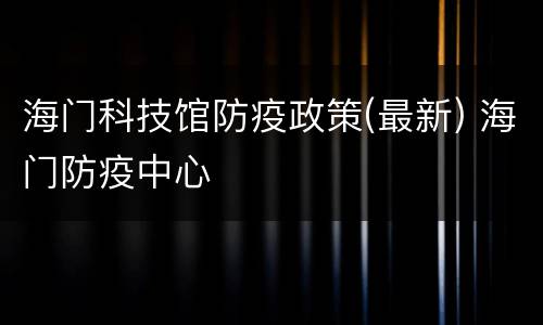 海门科技馆防疫政策(最新) 海门防疫中心