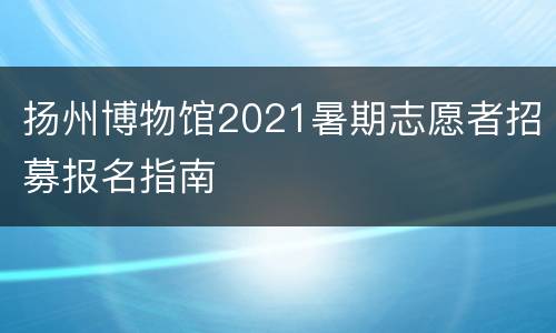扬州博物馆2021暑期志愿者招募报名指南