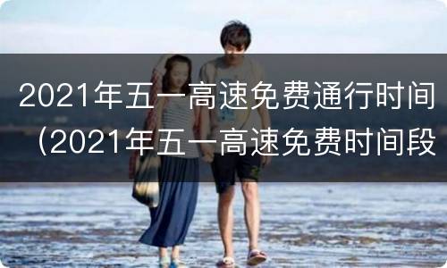 2021年五一高速免费通行时间（2021年五一高速免费时间段）