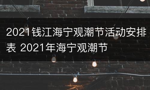 2021钱江海宁观潮节活动安排表 2021年海宁观潮节
