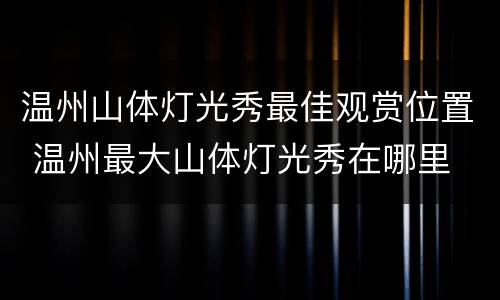 温州山体灯光秀最佳观赏位置 温州最大山体灯光秀在哪里
