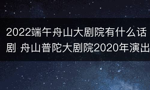 2022端午舟山大剧院有什么话剧 舟山普陀大剧院2020年演出