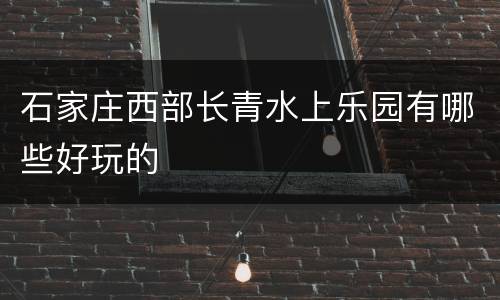 石家庄西部长青水上乐园有哪些好玩的