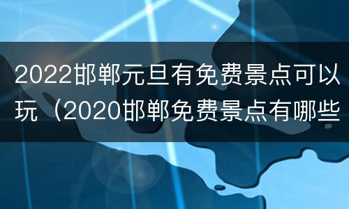 2022邯郸元旦有免费景点可以玩（2020邯郸免费景点有哪些）