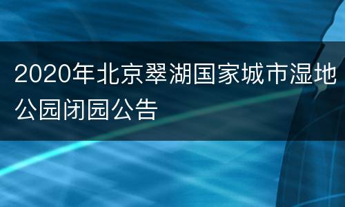 2020年北京翠湖国家城市湿地公园闭园公告