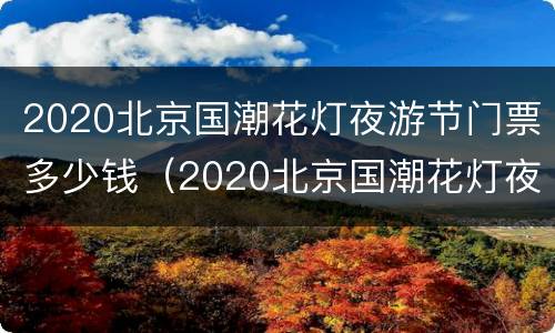 2020北京国潮花灯夜游节门票多少钱（2020北京国潮花灯夜游节门票多少钱）