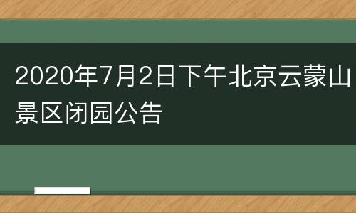 2020年7月2日下午北京云蒙山景区闭园公告