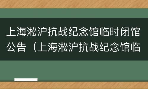 上海淞沪抗战纪念馆临时闭馆公告（上海淞沪抗战纪念馆临时闭馆公告文件）