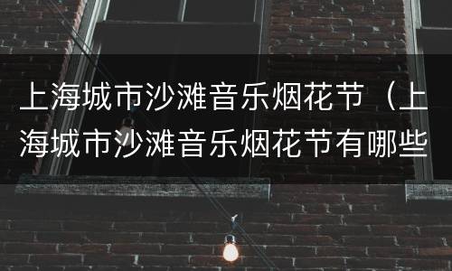 上海城市沙滩音乐烟花节（上海城市沙滩音乐烟花节有哪些明星）