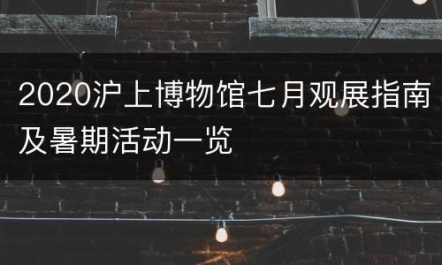 2020沪上博物馆七月观展指南及暑期活动一览
