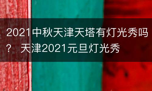 2021中秋天津天塔有灯光秀吗？ 天津2021元旦灯光秀