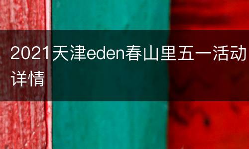 2021天津eden春山里五一活动详情