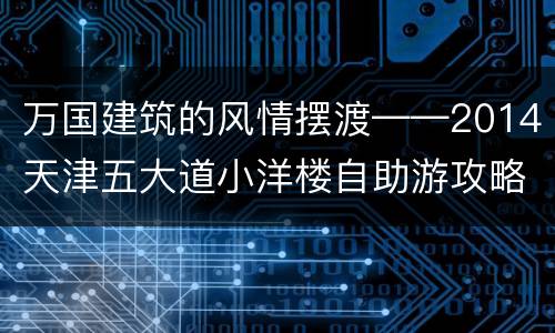 万国建筑的风情摆渡——2014天津五大道小洋楼自助游攻略