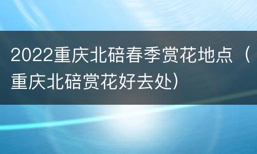 2022重庆北碚春季赏花地点（重庆北碚赏花好去处）