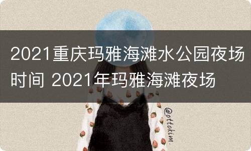 2021重庆玛雅海滩水公园夜场时间 2021年玛雅海滩夜场