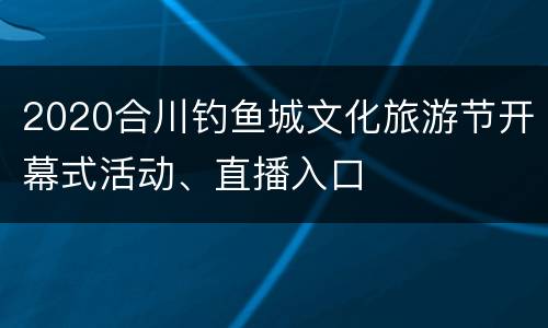 2020合川钓鱼城文化旅游节开幕式活动、直播入口