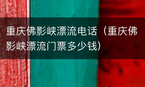 重庆佛影峡漂流电话（重庆佛影峡漂流门票多少钱）