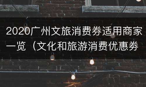 2020广州文旅消费券适用商家一览（文化和旅游消费优惠劵）