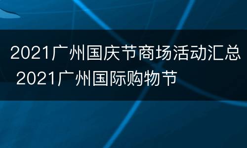 2021广州国庆节商场活动汇总 2021广州国际购物节
