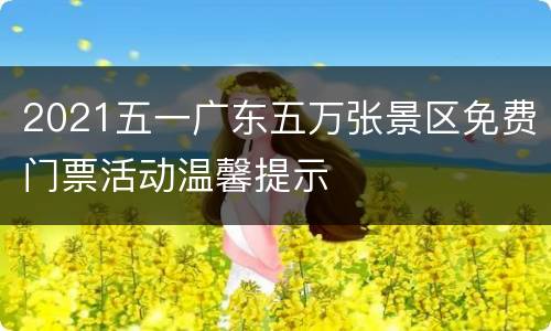 2021五一广东五万张景区免费门票活动温馨提示