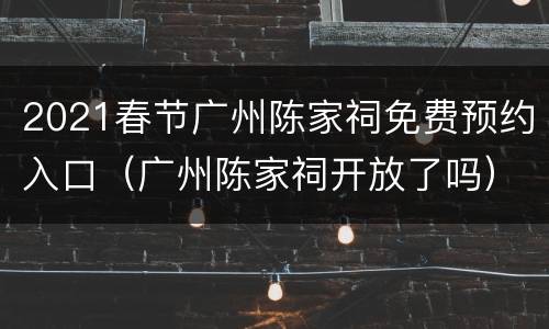 2021春节广州陈家祠免费预约入口（广州陈家祠开放了吗）