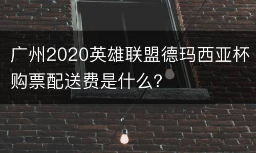 广州2020英雄联盟德玛西亚杯购票配送费是什么？
