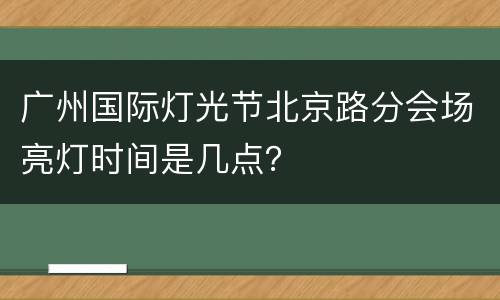 广州国际灯光节北京路分会场亮灯时间是几点？