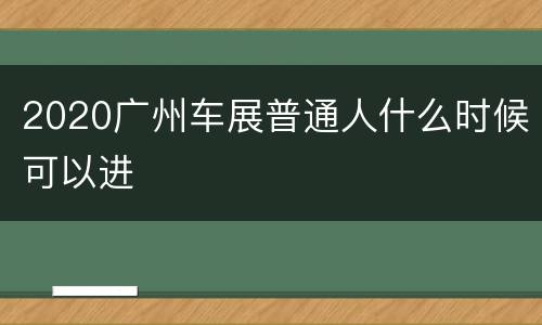 2020广州车展普通人什么时候可以进