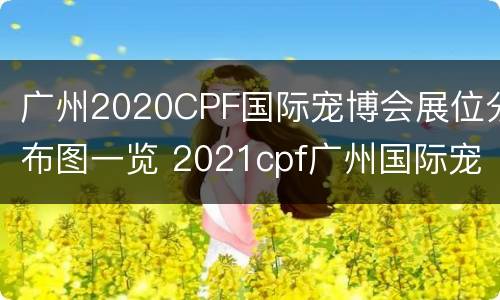 广州2020CPF国际宠博会展位分布图一览 2021cpf广州国际宠物博览会