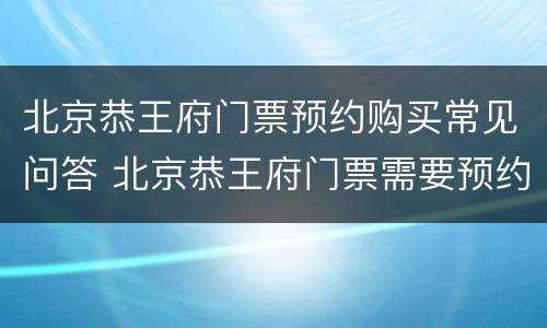 北京恭王府门票预约购买常见问答 北京恭王府门票需要预约吗