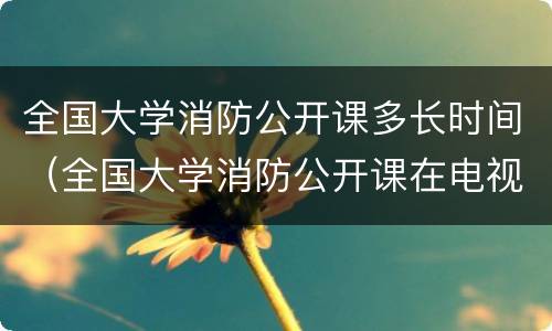 全国大学消防公开课多长时间（全国大学消防公开课在电视哪里收看）
