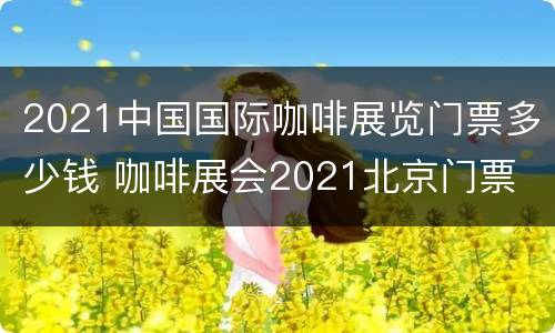 2021中国国际咖啡展览门票多少钱 咖啡展会2021北京门票
