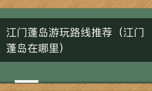 江门蓬岛游玩路线推荐（江门蓬岛在哪里）