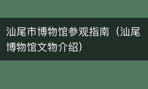 汕尾市博物馆参观指南（汕尾博物馆文物介绍）
