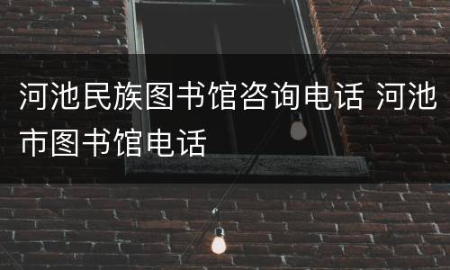 河池民族图书馆咨询电话 河池市图书馆电话